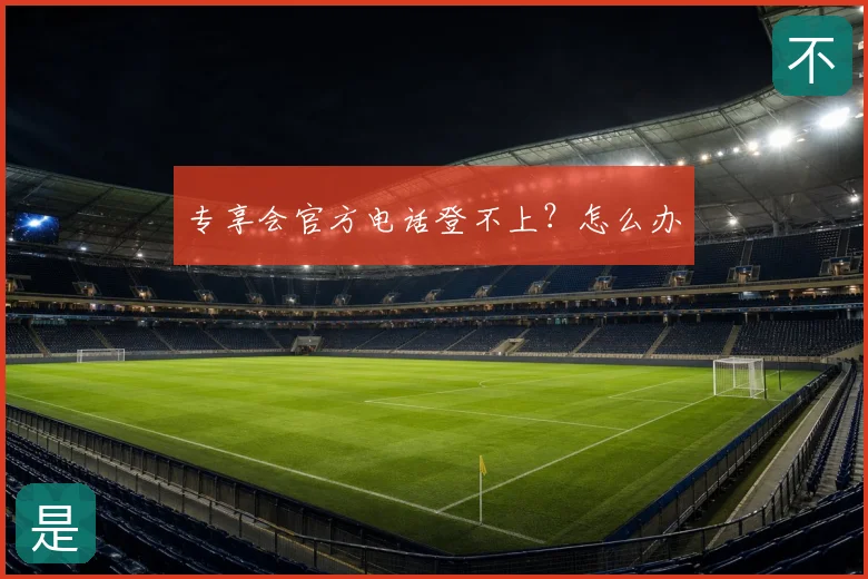 专享会官方电话登不上？怎么办