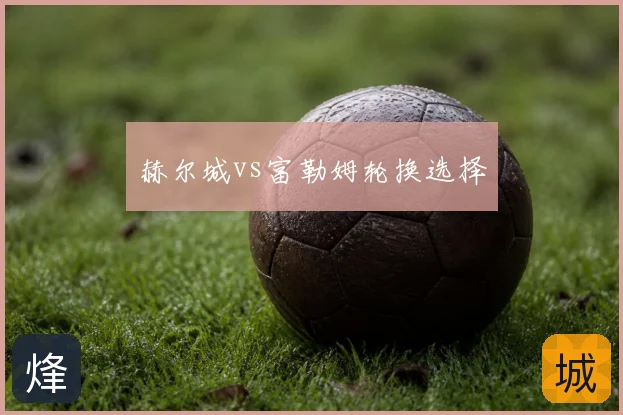 赫尔城vs富勒姆轮换选择