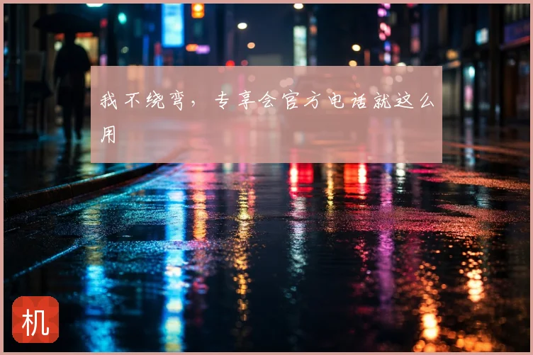 我不绕弯，专享会官方电话就这么用
